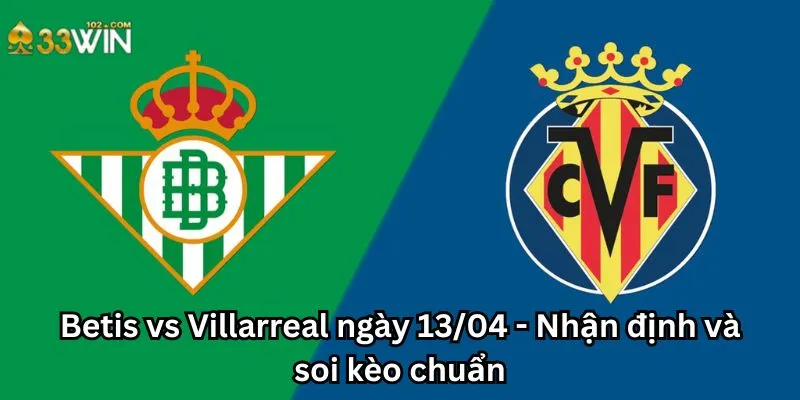 Betis vs Villarreal ngày 13/04 - Nhận định và soi kèo chuẩn