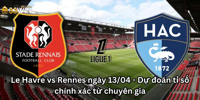 Le Havre vs Rennes ngày 13/04 - Dự đoán tỉ số chính xác từ chuyên gia