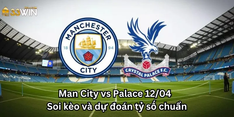Man City vs Palace 12/04 - Soi kèo và dự đoán tỷ số chuẩn