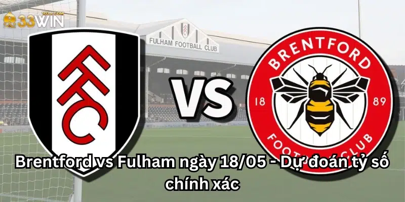 Brentford vs Fulham ngày 18/05 - Dự đoán tỷ số chính xác