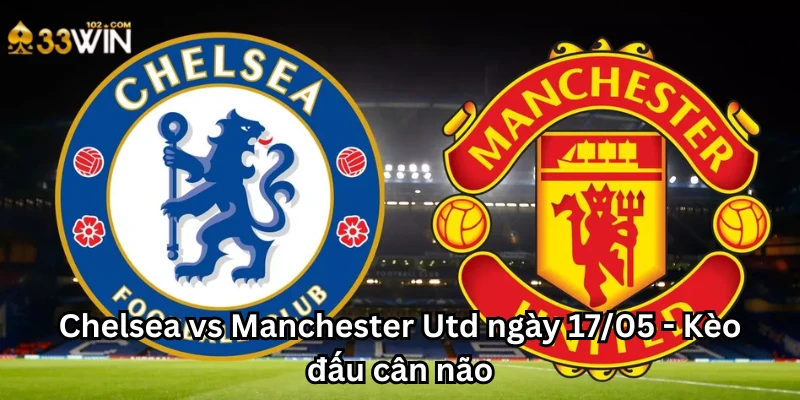 Chelsea vs Manchester Utd ngày 17/05 - Kèo đấu cân não