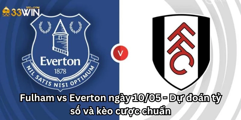 Fulham vs Everton ngày 10/05 - Dự đoán tỷ số và kèo cược chuẩn