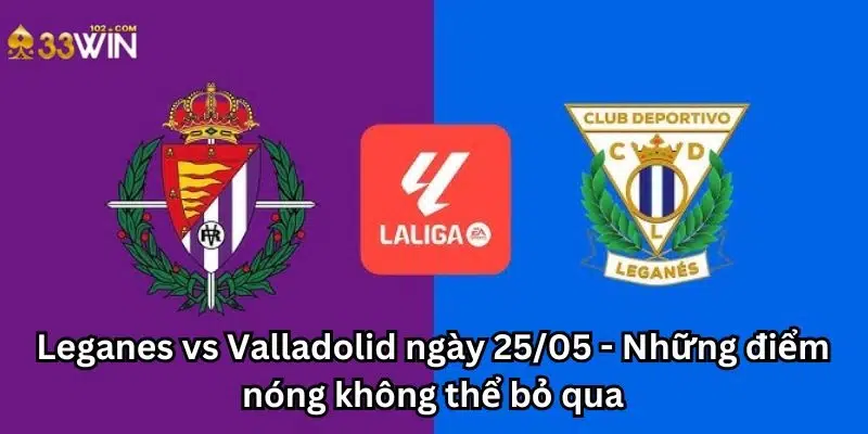 Leganes vs Valladolid ngày 25/05 - Những điểm nóng không thể bỏ qua