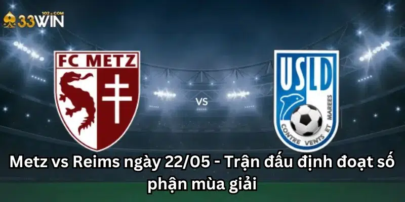 Metz vs Reims ngày 22/05 - Trận đấu định đoạt số phận mùa giải