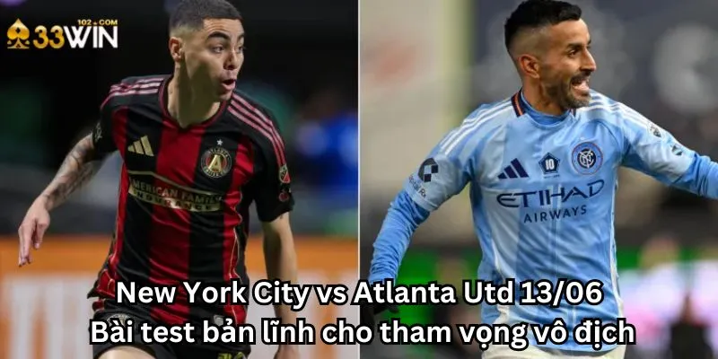 New York City vs Atlanta Utd 13/06: Bài test bản lĩnh cho tham vọng vô địch